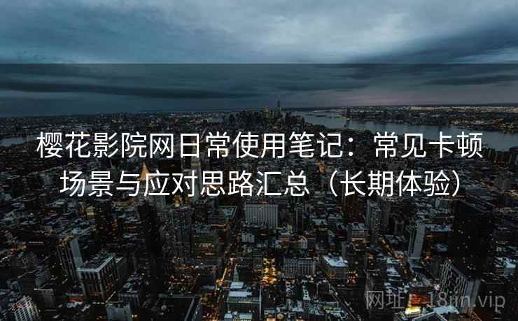 樱花影院网日常使用笔记:常见卡顿场景与应对思路汇总(长期体验) 樱花影院网日常使用笔记:常见卡顿场景与应对思路汇总(长期体验)