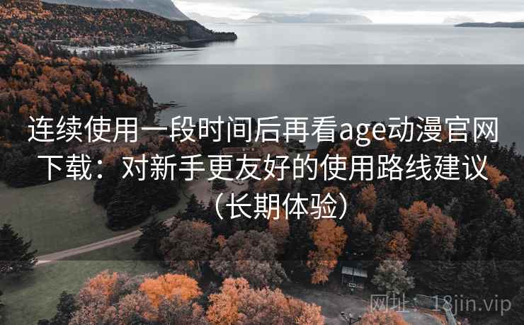 连续使用一段时间后再看age动漫官网下载:对新手更友好的使用路线建议(长期体验) 连续使用一段时间后再看age动漫官网下载:对新手更友好的使用路线建议(长期体验)