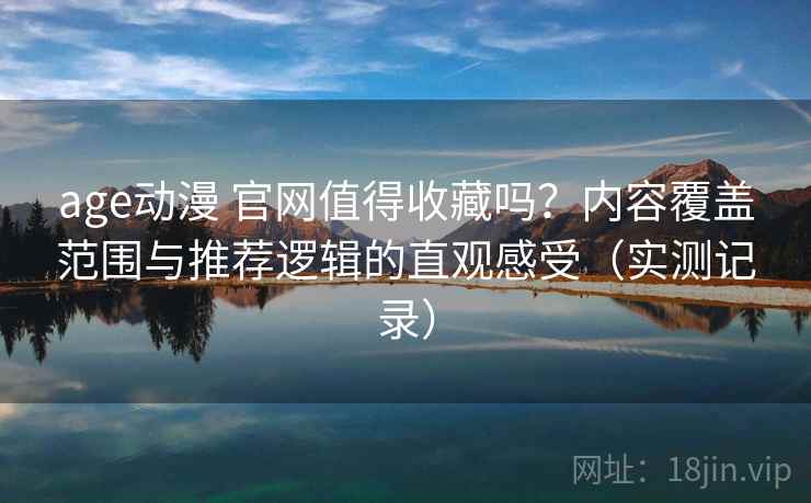 age动漫 官网值得收藏吗?内容覆盖范围与推荐逻辑的直观感受(实测记录) age动漫 官网值得收藏吗?内容覆盖范围与推荐逻辑的直观感受(实测记录)