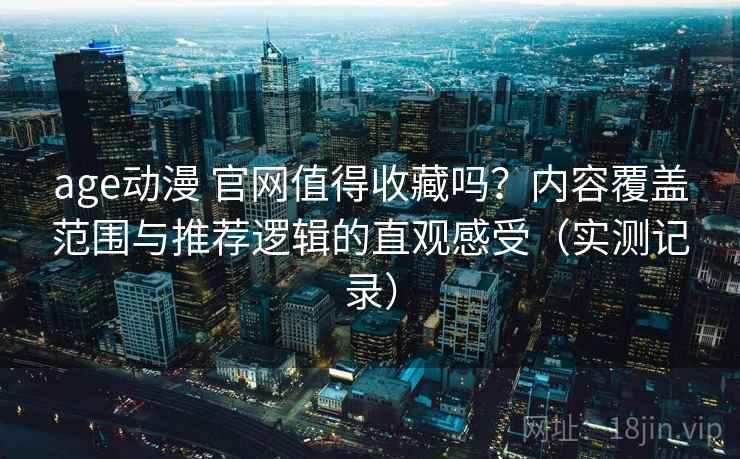 age动漫 官网值得收藏吗?内容覆盖范围与推荐逻辑的直观感受(实测记录) age动漫 官网值得收藏吗?内容覆盖范围与推荐逻辑的直观感受(实测记录)