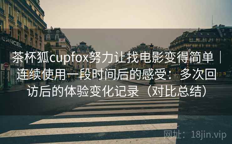 茶杯狐cupfox努力让找电影变得简单|连续使用一段时间后的感受:多次回访后的体验变化记录(对比总结) 茶杯狐cupfox努力让找电影变得简单|连续使用一段时间后的感受:多次回访后的体验变化记录(对比总结)