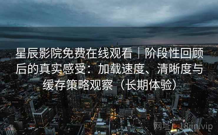 星辰影院免费在线观看|阶段性回顾后的真实感受:加载速度、清晰度与缓存策略观察(长期体验) 星辰影院免费在线观看|阶段性回顾后的真实感受:加载速度、清晰度与缓存策略观察(长期体验)