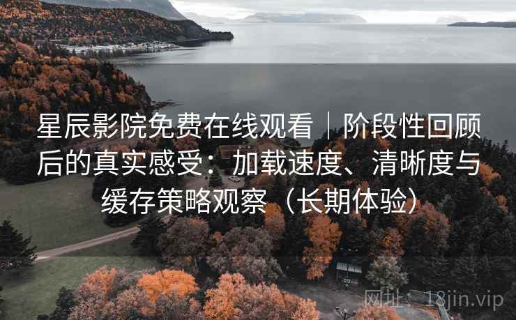 星辰影院免费在线观看|阶段性回顾后的真实感受:加载速度、清晰度与缓存策略观察(长期体验) 星辰影院免费在线观看|阶段性回顾后的真实感受:加载速度、清晰度与缓存策略观察(长期体验)