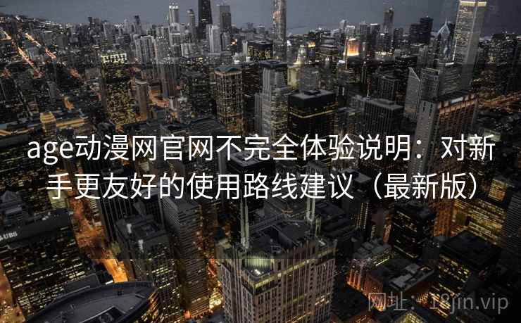 age动漫网官网不完全体验说明:对新手更友好的使用路线建议(最新版) age动漫网官网不完全体验说明:对新手更友好的使用路线建议(最新版)