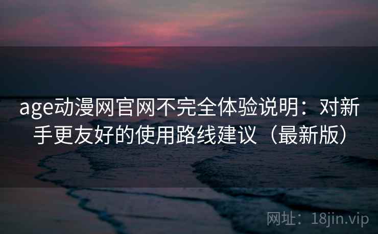 age动漫网官网不完全体验说明:对新手更友好的使用路线建议(最新版) age动漫网官网不完全体验说明:对新手更友好的使用路线建议(最新版)