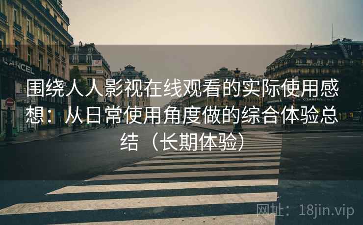 围绕人人影视在线观看的实际使用感想:从日常使用角度做的综合体验总结(长期体验) 围绕人人影视在线观看的实际使用感想:从日常使用角度做的综合体验总结(长期体验)