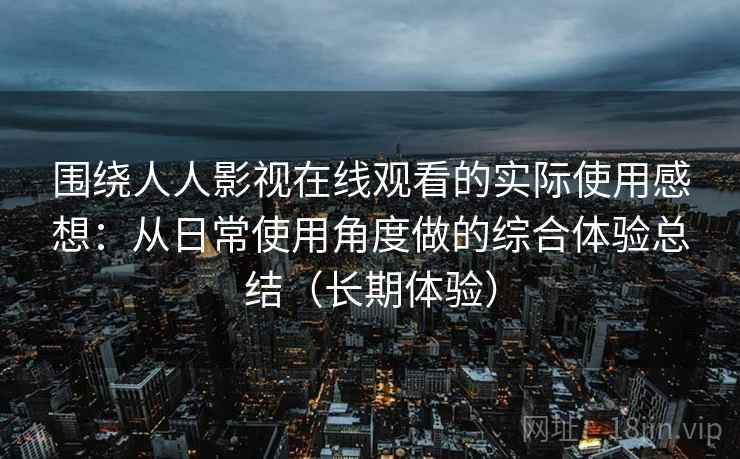 围绕人人影视在线观看的实际使用感想:从日常使用角度做的综合体验总结(长期体验) 围绕人人影视在线观看的实际使用感想:从日常使用角度做的综合体验总结(长期体验)
