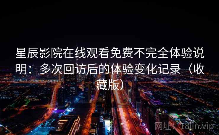 星辰影院在线观看免费不完全体验说明:多次回访后的体验变化记录(收藏版) 星辰影院在线观看免费不完全体验说明:多次回访后的体验变化记录(收藏版)