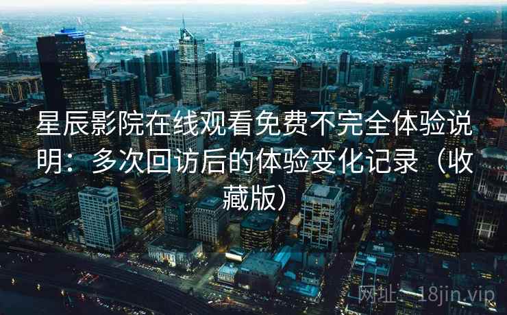 星辰影院在线观看免费不完全体验说明:多次回访后的体验变化记录(收藏版) 星辰影院在线观看免费不完全体验说明:多次回访后的体验变化记录(收藏版)