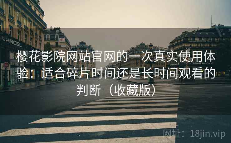 樱花影院网站官网的一次真实使用体验：适合碎片时间还是长时间观看的判断（收藏版）