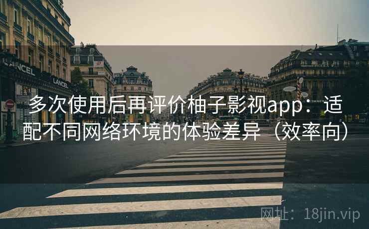 多次使用后再评价柚子影视app：适配不同网络环境的体验差异（效率向）