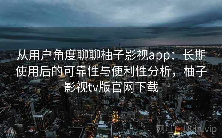 从用户角度聊聊柚子影视app：长期使用后的可靠性与便利性分析，柚子影视tv版官网下载