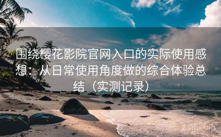 围绕樱花影院官网入口的实际使用感想：从日常使用角度做的综合体验总结（实测记录）