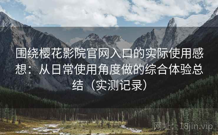 围绕樱花影院官网入口的实际使用感想：从日常使用角度做的综合体验总结（实测记录）