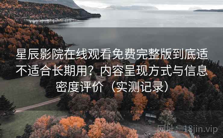 星辰影院在线观看免费完整版到底适不适合长期用？内容呈现方式与信息密度评价（实测记录）