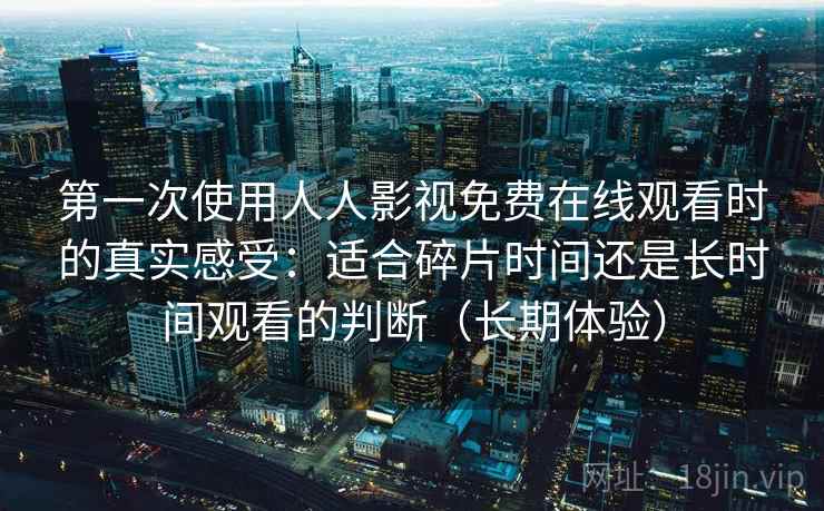第一次使用人人影视免费在线观看时的真实感受：适合碎片时间还是长时间观看的判断（长期体验）
