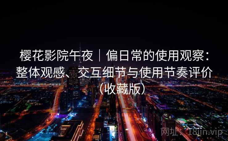 樱花影院午夜｜偏日常的使用观察：整体观感、交互细节与使用节奏评价（收藏版）