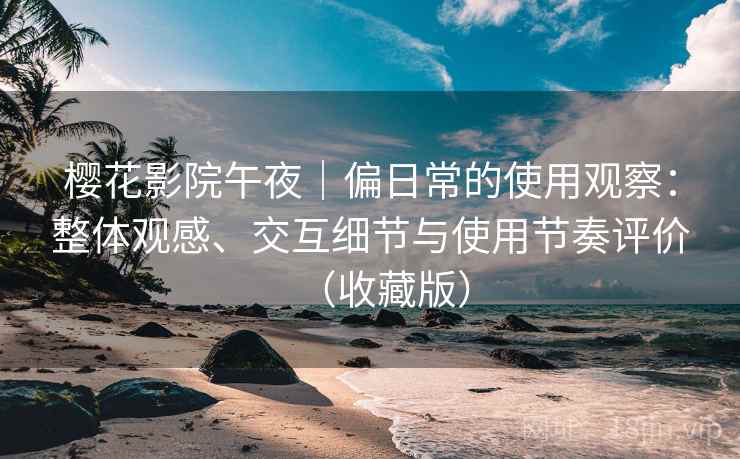 樱花影院午夜｜偏日常的使用观察：整体观感、交互细节与使用节奏评价（收藏版）