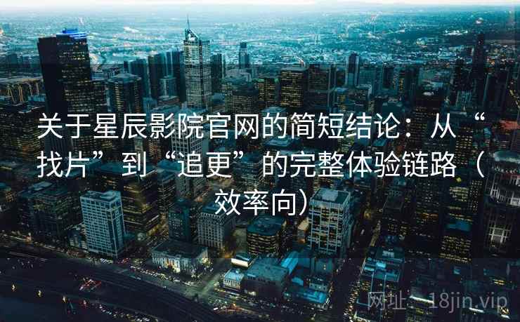 关于星辰影院官网的简短结论：从“找片”到“追更”的完整体验链路（效率向）