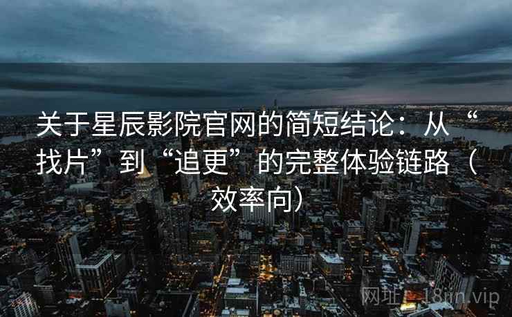 关于星辰影院官网的简短结论：从“找片”到“追更”的完整体验链路（效率向）