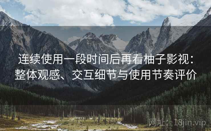 连续使用一段时间后再看柚子影视：整体观感、交互细节与使用节奏评价