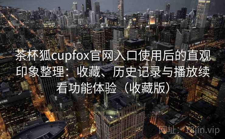 茶杯狐cupfox官网入口使用后的直观印象整理：收藏、历史记录与播放续看功能体验（收藏版）