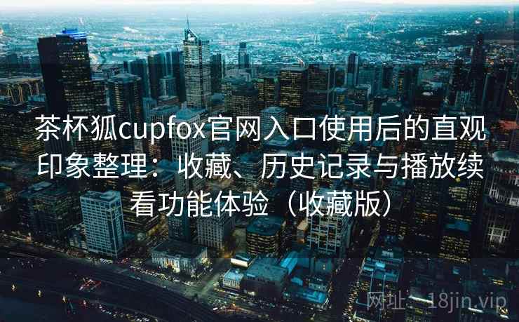 茶杯狐cupfox官网入口使用后的直观印象整理：收藏、历史记录与播放续看功能体验（收藏版）