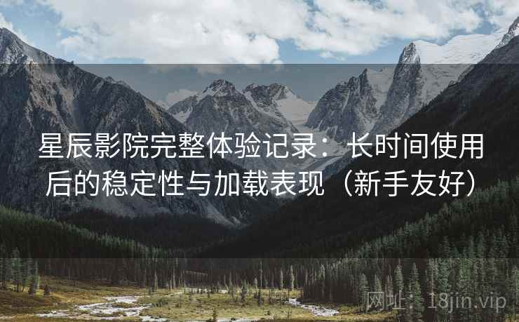 星辰影院完整体验记录：长时间使用后的稳定性与加载表现（新手友好）