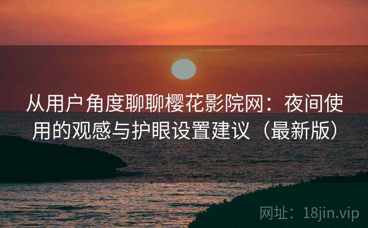 从用户角度聊聊樱花影院网：夜间使用的观感与护眼设置建议（最新版）