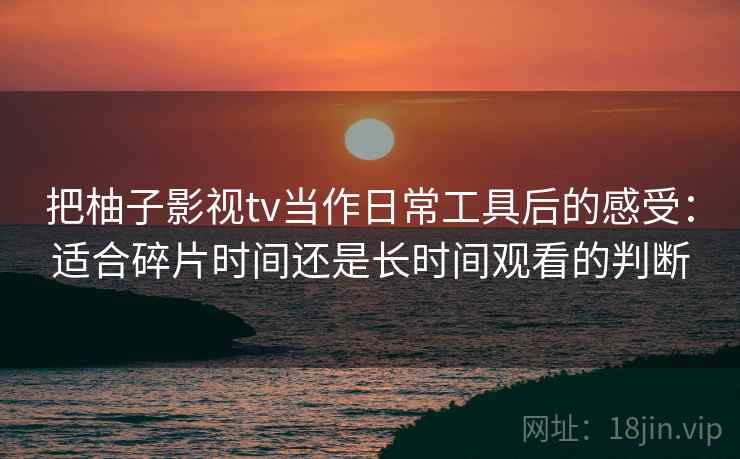 把柚子影视tv当作日常工具后的感受：适合碎片时间还是长时间观看的判断