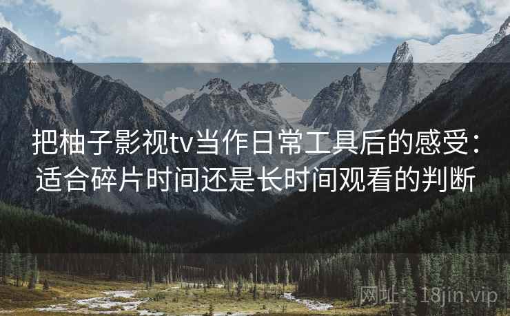 把柚子影视tv当作日常工具后的感受：适合碎片时间还是长时间观看的判断