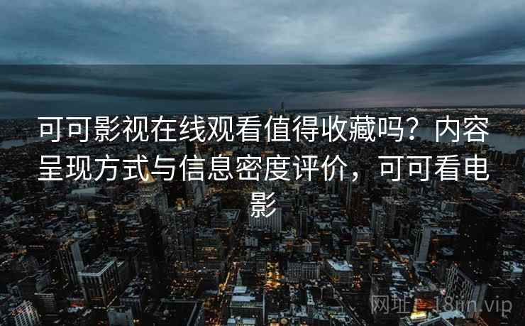 可可影视在线观看值得收藏吗？内容呈现方式与信息密度评价，可可看电影