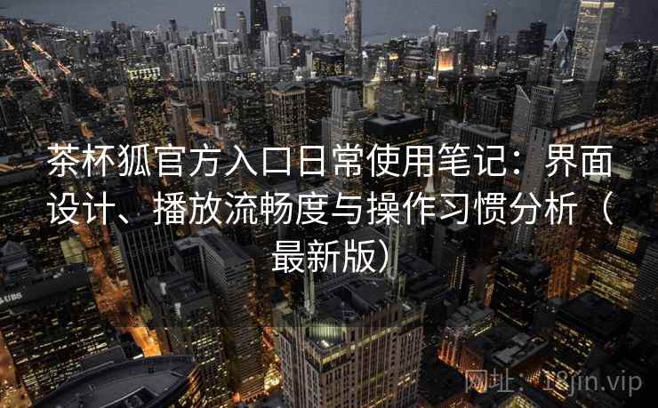 茶杯狐官方入口日常使用笔记：界面设计、播放流畅度与操作习惯分析（最新版）