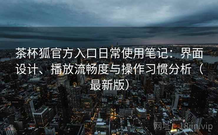 茶杯狐官方入口日常使用笔记：界面设计、播放流畅度与操作习惯分析（最新版）