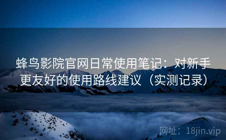 蜂鸟影院官网日常使用笔记：对新手更友好的使用路线建议（实测记录）