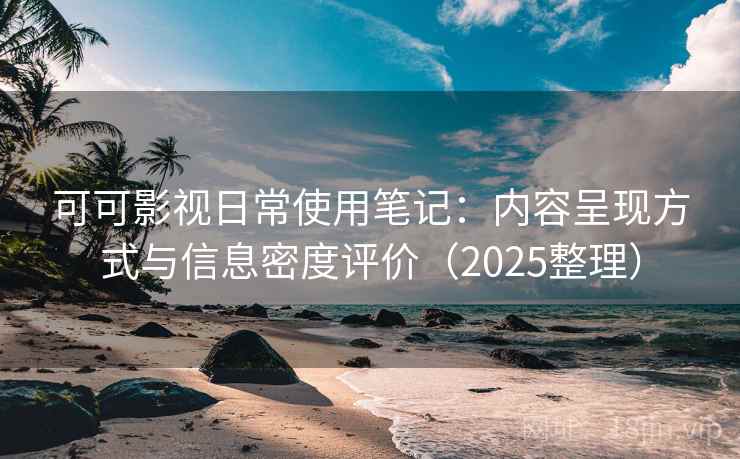 可可影视日常使用笔记：内容呈现方式与信息密度评价（2025整理）