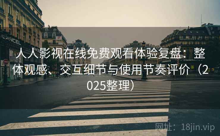 人人影视在线免费观看体验复盘：整体观感、交互细节与使用节奏评价（2025整理）