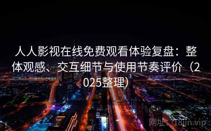人人影视在线免费观看体验复盘：整体观感、交互细节与使用节奏评价（2025整理）