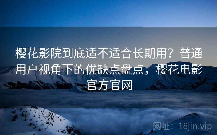 樱花影院到底适不适合长期用？普通用户视角下的优缺点盘点，樱花电影官方官网