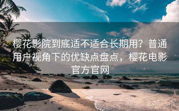 樱花影院到底适不适合长期用？普通用户视角下的优缺点盘点，樱花电影官方官网