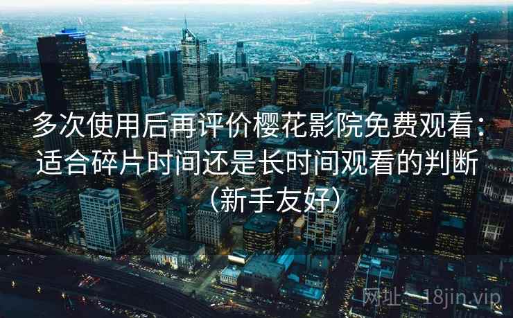 多次使用后再评价樱花影院免费观看：适合碎片时间还是长时间观看的判断（新手友好）