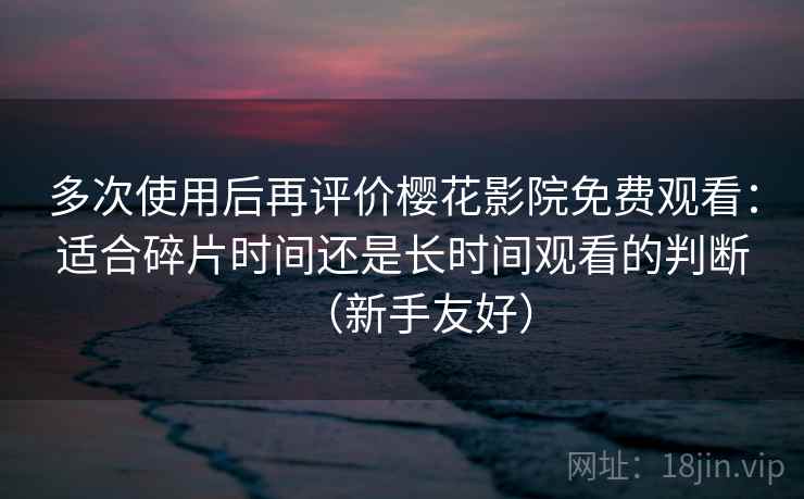 多次使用后再评价樱花影院免费观看：适合碎片时间还是长时间观看的判断（新手友好）