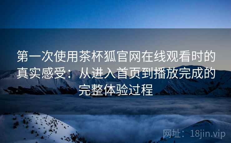 第一次使用茶杯狐官网在线观看时的真实感受：从进入首页到播放完成的完整体验过程