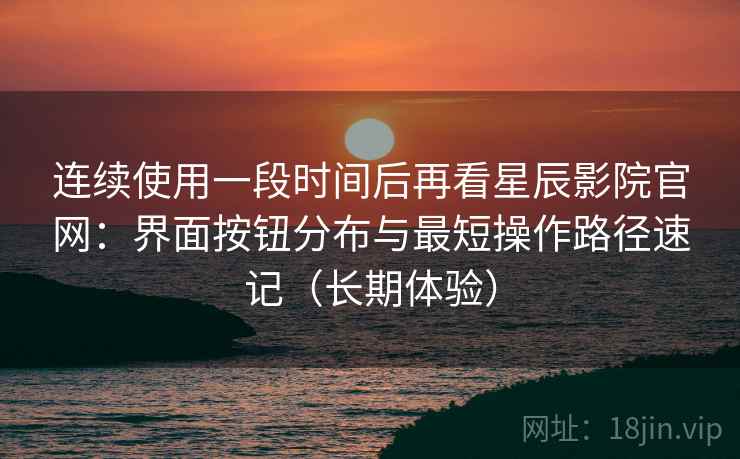 连续使用一段时间后再看星辰影院官网：界面按钮分布与最短操作路径速记（长期体验）