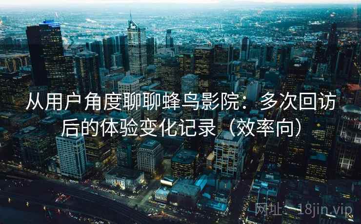 从用户角度聊聊蜂鸟影院：多次回访后的体验变化记录（效率向）