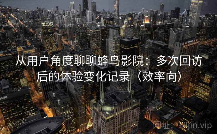 从用户角度聊聊蜂鸟影院：多次回访后的体验变化记录（效率向）