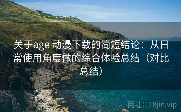 关于age 动漫下载的简短结论：从日常使用角度做的综合体验总结（对比总结）