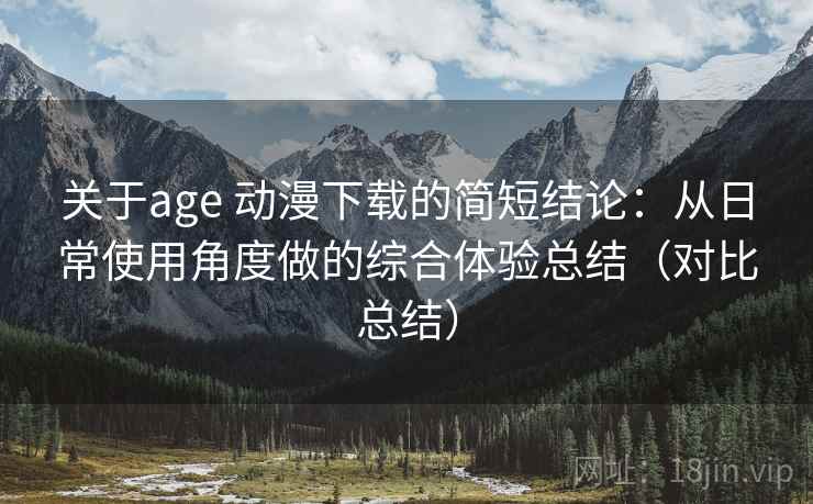 关于age 动漫下载的简短结论：从日常使用角度做的综合体验总结（对比总结）