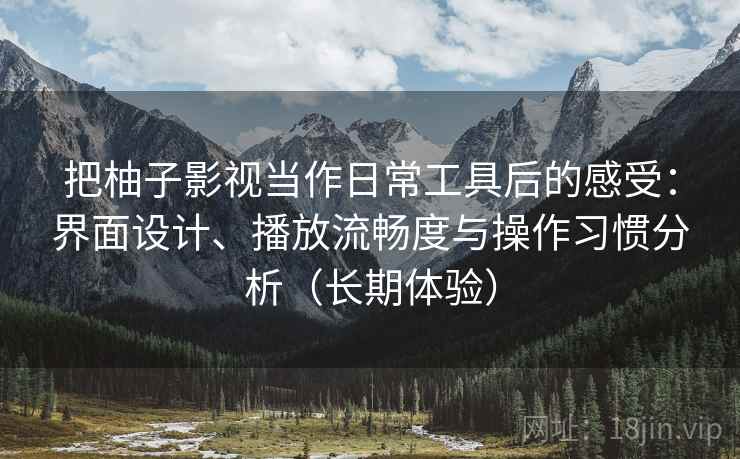 把柚子影视当作日常工具后的感受：界面设计、播放流畅度与操作习惯分析（长期体验）