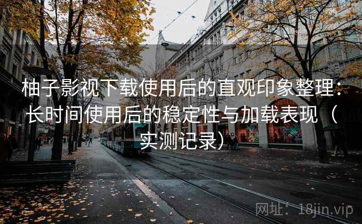 柚子影视下载使用后的直观印象整理：长时间使用后的稳定性与加载表现（实测记录）